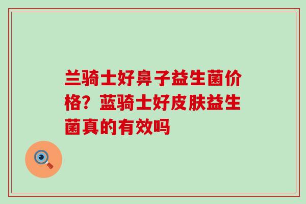 兰骑士好鼻子益生菌价格？蓝骑士好皮肤益生菌真的有效吗