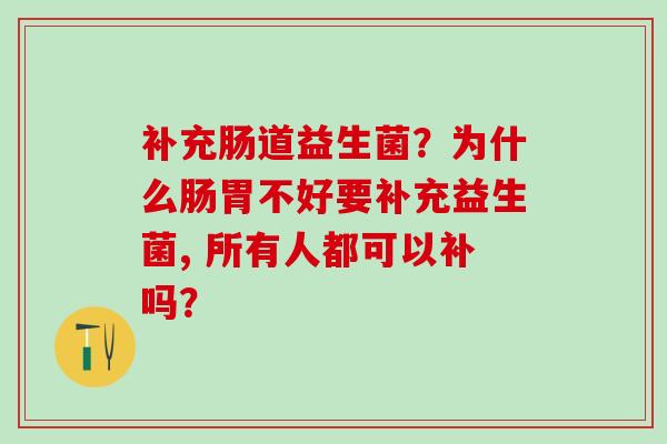补充肠道益生菌？为什么肠胃不好要补充益生菌, 所有人都可以补吗？
