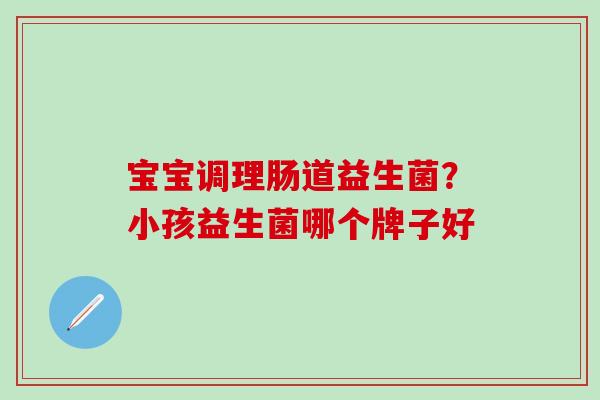 宝宝调理肠道益生菌?小孩益生菌哪个牌子好 宝宝调理肠道益生菌?小孩益生菌哪个牌子好