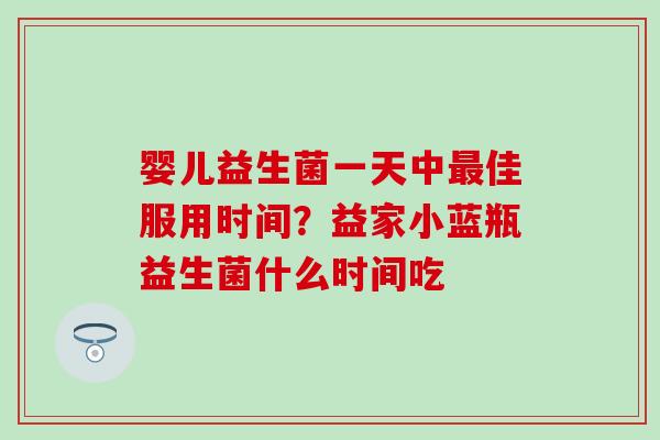 婴儿益生菌一天中佳服用时间？益家小蓝瓶益生菌什么时间吃