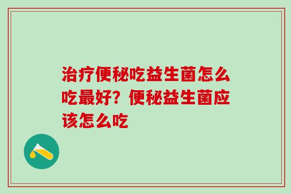 治疗便秘吃益生菌怎么吃最好？便秘益生菌应该怎么吃