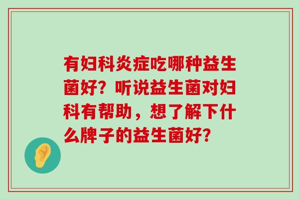 有妇科炎症吃哪种益生菌好？听说益生菌对妇科有帮助，想了解下什么牌子的益生菌好？