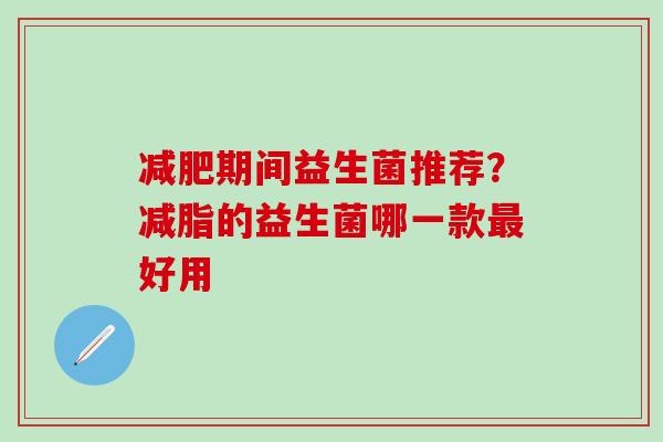 减肥期间益生菌推荐？减脂的益生菌哪一款最好用