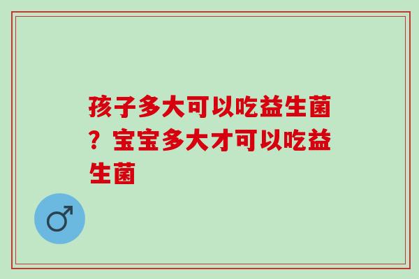 孩子多大可以吃益生菌？宝宝多大才可以吃益生菌