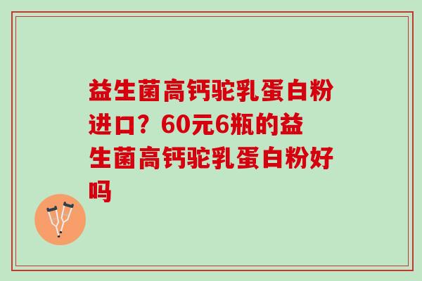 益生菌高钙驼乳蛋白粉进口？60元6瓶的益生菌高钙驼乳蛋白粉好吗