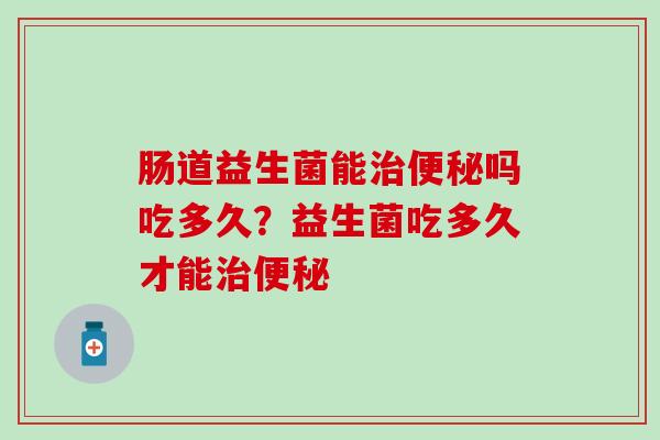 肠道益生菌能吗吃多久?益生菌吃多久才能 肠道益生菌能吗吃多久?益生菌吃多久才能