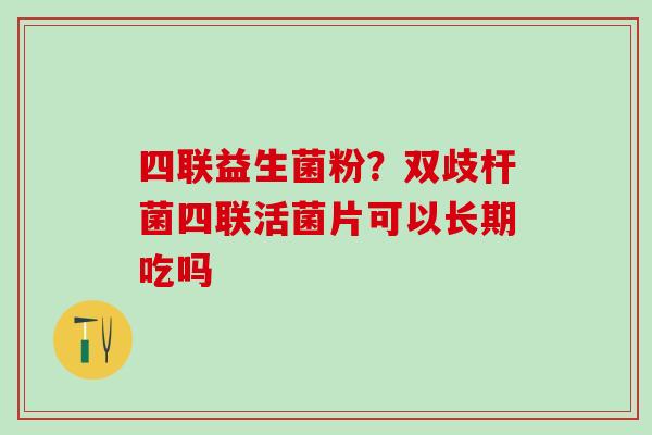 四联益生菌粉？双歧杆菌四联活菌片可以长期吃吗