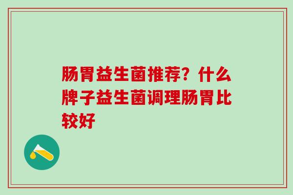 肠胃益生菌推荐?什么牌子益生菌调理肠胃比较好 肠胃益生菌推荐?什么牌子益生菌调理肠胃比较好