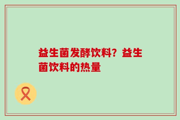 益生菌发酵饮料？益生菌饮料的热量