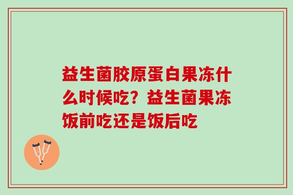 益生菌胶原蛋白果冻什么时候吃？益生菌果冻饭前吃还是饭后吃