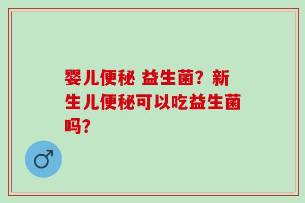 婴儿便秘 益生菌？新生儿便秘可以吃益生菌吗？