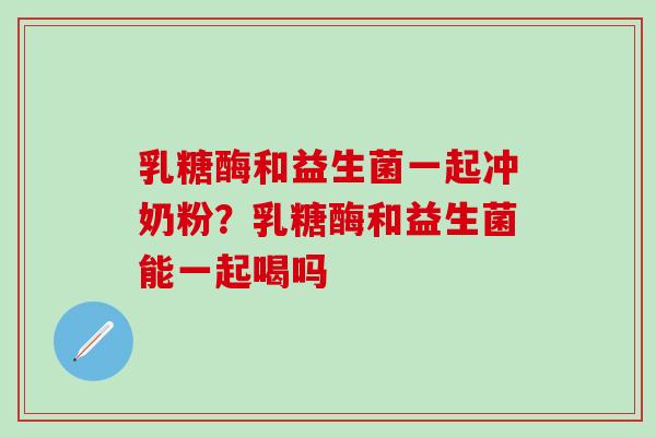 乳糖酶和益生菌一起冲奶粉？乳糖酶和益生菌能一起喝吗