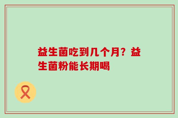 益生菌吃到几个月？益生菌粉能长期喝