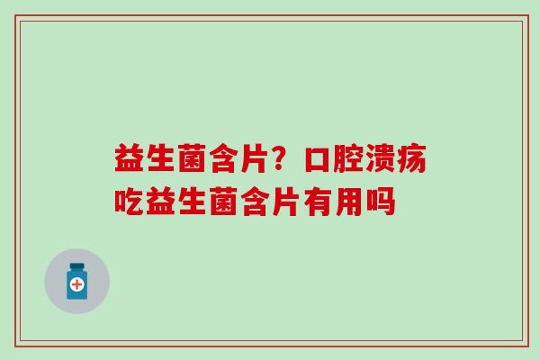 益生菌含片?吃益生菌含片有用吗 益生菌含片?吃益生菌含片有用吗