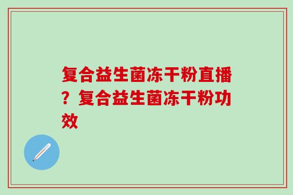 复合益生菌冻干粉直播？复合益生菌冻干粉功效