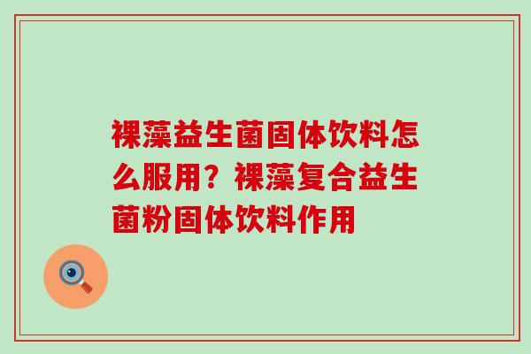 裸藻益生菌固体饮料怎么服用？裸藻复合益生菌粉固体饮料作用