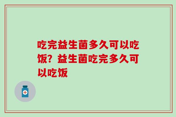 吃完益生菌多久可以吃饭？益生菌吃完多久可以吃饭