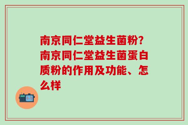 南京同仁堂益生菌粉？南京同仁堂益生菌蛋白质粉的作用及功能、怎么样