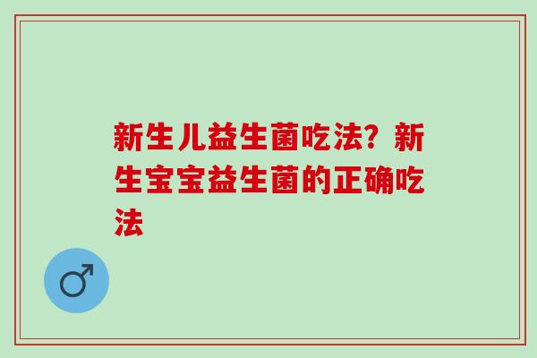 新生儿益生菌吃法？新生宝宝益生菌的正确吃法