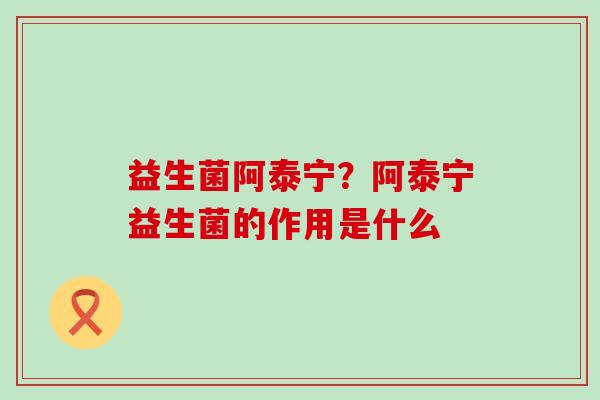 益生菌阿泰宁？阿泰宁益生菌的作用是什么