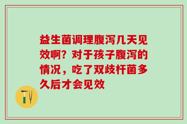 益生菌调理几天见效啊?对于孩子的情况,吃了双歧杆菌多久后才会见效 益生菌调理几天见效啊?对于孩子的情况,吃了双歧杆菌多久后才会见效