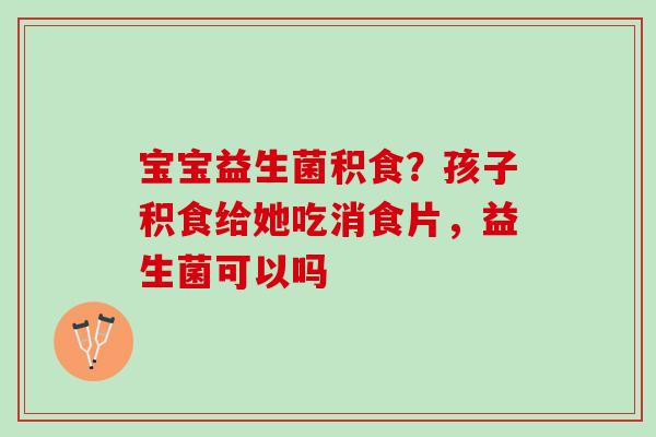 宝宝益生菌积食？孩子积食给她吃消食片，益生菌可以吗