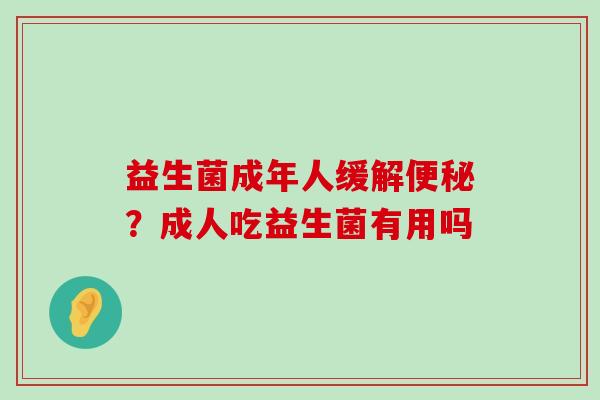 益生菌成年人缓解便秘？成人吃益生菌有用吗