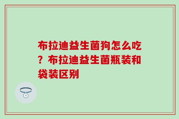 布拉迪益生菌狗怎么吃？布拉迪益生菌瓶装和袋装区别