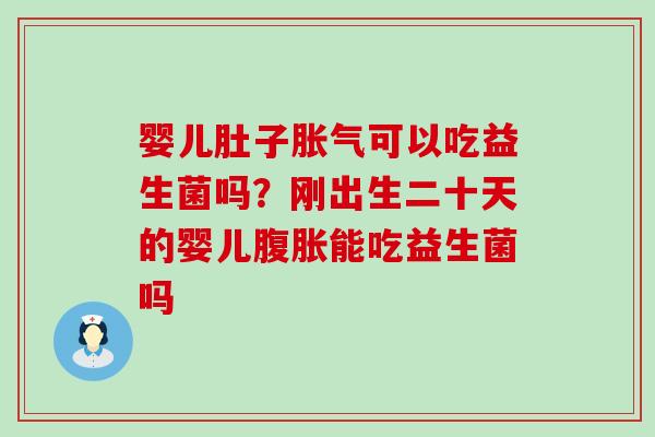 婴儿肚子胀气可以吃益生菌吗？刚出生二十天的婴儿腹胀能吃益生菌吗