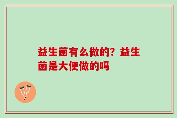 益生菌有么做的？益生菌是大便做的吗