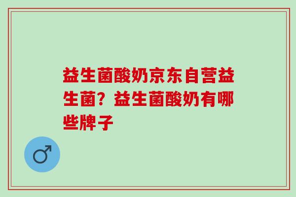 益生菌酸奶京东自营益生菌？益生菌酸奶有哪些牌子