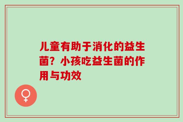 儿童有助于消化的益生菌?小孩吃益生菌的作用与功效 儿童有助于消化的益生菌?小孩吃益生菌的作用与功效