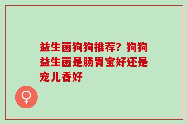 益生菌狗狗推荐？狗狗益生菌是肠胃宝好还是宠儿香好
