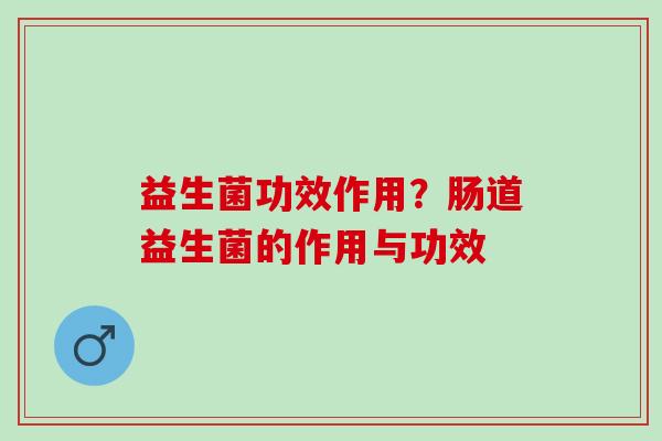 益生菌功效作用？肠道益生菌的作用与功效