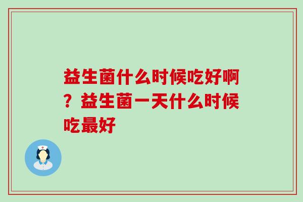 益生菌什么时候吃好啊？益生菌一天什么时候吃最好