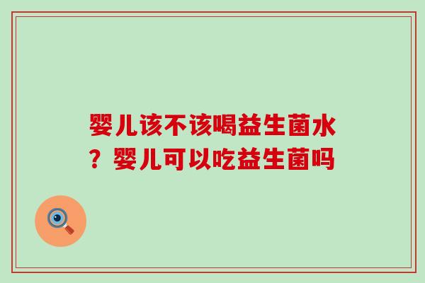 婴儿该不该喝益生菌水？婴儿可以吃益生菌吗