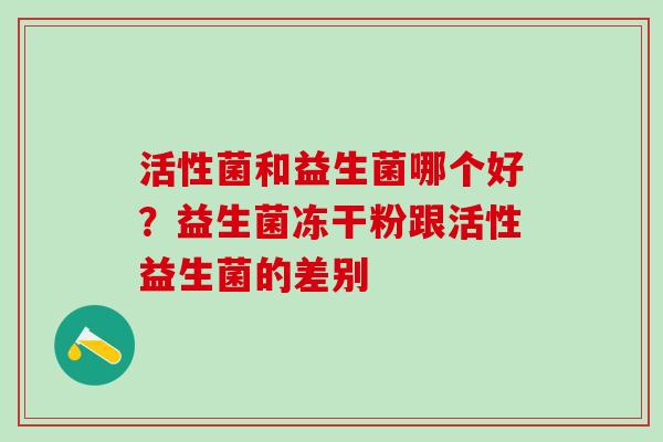 活性菌和益生菌哪个好？益生菌冻干粉跟活性益生菌的差别