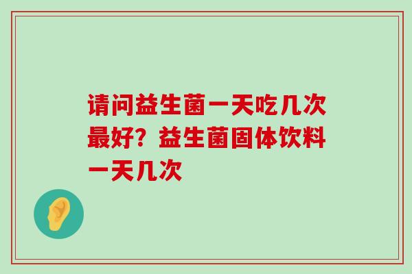 请问益生菌一天吃几次最好？益生菌固体饮料一天几次
