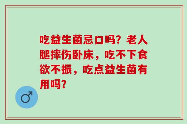 吃益生菌忌口吗？老人腿摔伤卧床，吃不下食欲不振，吃点益生菌有用吗？