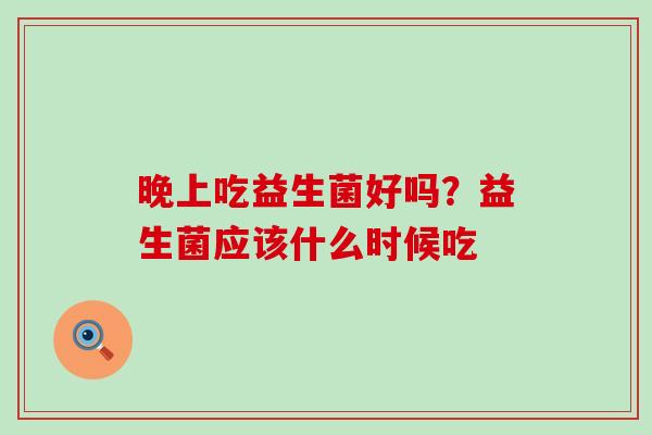 晚上吃益生菌好吗？益生菌应该什么时候吃