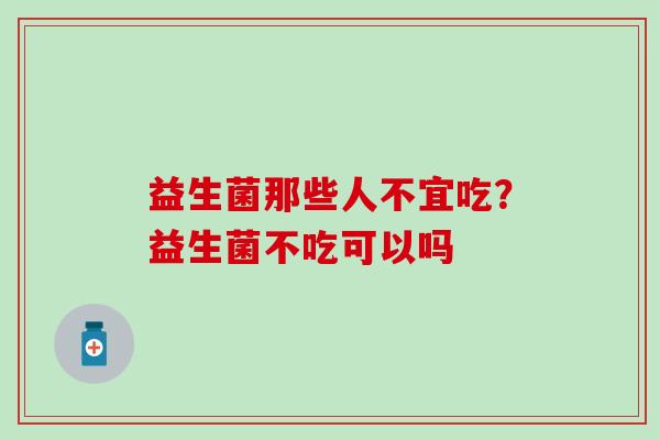 益生菌那些人不宜吃？益生菌不吃可以吗