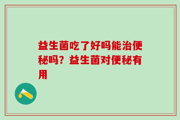 益生菌吃了好吗能治便秘吗？益生菌对便秘有用