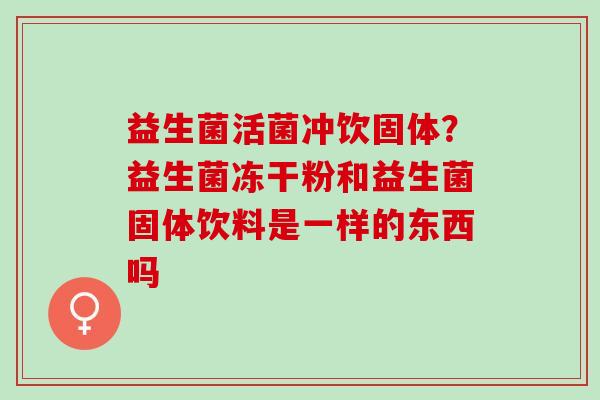 益生菌活菌冲饮固体？益生菌冻干粉和益生菌固体饮料是一样的东西吗