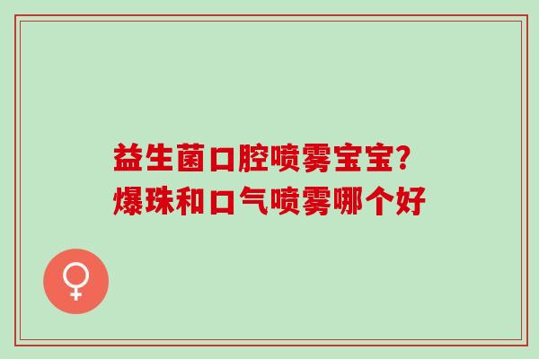 益生菌口腔喷雾宝宝？爆珠和口气喷雾哪个好