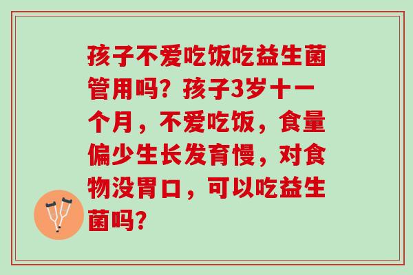 孩子不爱吃饭吃益生菌管用吗?孩子3岁十一个月,不爱吃饭,食量偏少生长发育慢,对食物没胃口,可以吃益生菌吗? 孩子不爱吃饭吃益生菌管用吗?孩子3岁十一个月,不爱吃饭,食量偏少生长发育慢,对食物没胃口,可以吃益生菌吗?