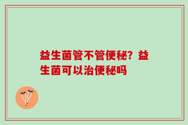 益生菌管不管便秘？益生菌可以治便秘吗