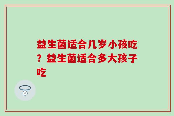 益生菌适合几岁小孩吃？益生菌适合多大孩子吃