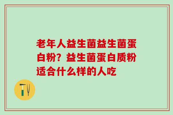 老年人益生菌益生菌蛋白粉?益生菌蛋白质粉适合什么样的人吃 老年人益生菌益生菌蛋白粉?益生菌蛋白质粉适合什么样的人吃