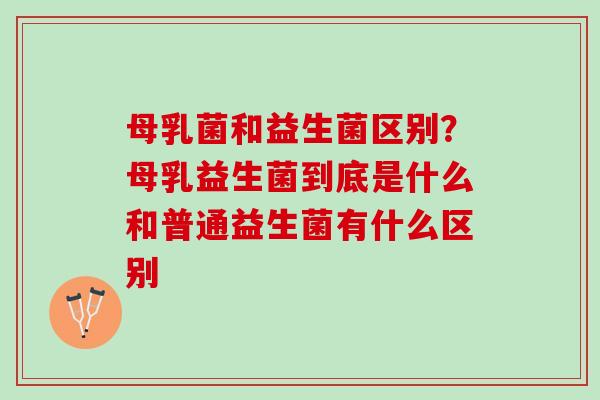 母乳菌和益生菌区别？母乳益生菌到底是什么和普通益生菌有什么区别