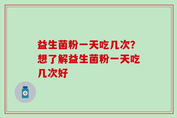 益生菌粉一天吃几次？想了解益生菌粉一天吃几次好